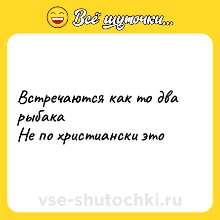 Шутка: Встречаются как то два рыбака<br>Не по христиански это