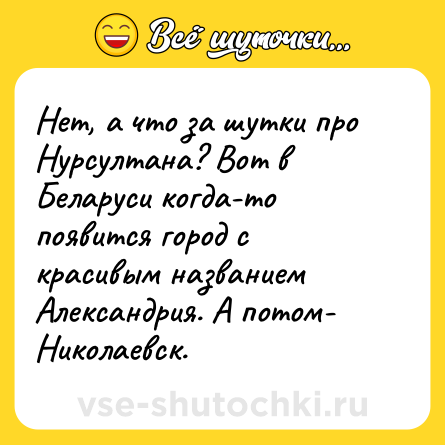 Шутка: Нет, а что за шутки про Нурсултана? Вот в Беларуси когда-то появится город с красивым названием Александрия. А потом- Николаевск.