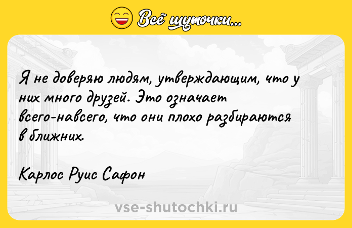 Цитата: Я не доверяю людям, утверждающим, что у них много друзей. Это означает всего-навсего, что они плохо разбираются в ближних.Карлос Руис Сафон