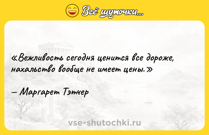 Цитата: Вежливость сегодня ценится все дороже, нахальство вообще не имеет цены.Маргарет Тэтчер