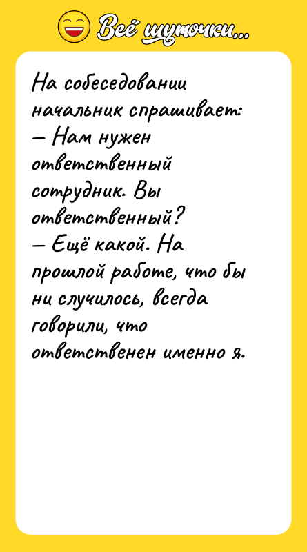 Шутка: На собеседовании начальник спрашивает: Нам нужен ответственный сотрудник. Вы ответственный? Ещё какой. На прошлой работе, что бы ни случилось, всегда говорили, что ответственен именно я.