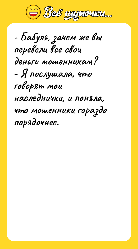 Шутка: - Бабуля, зачем же вы перевели все свои деньги мошенникам?- Я послушала, что говорят мои наследнички, и поняла, что мошенники гораздо порядочнее.