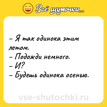 Шутка: – Я так одинока этим летом.<br>– Подожди немного.<br>– И?<br>– Будешь одинока осенью.