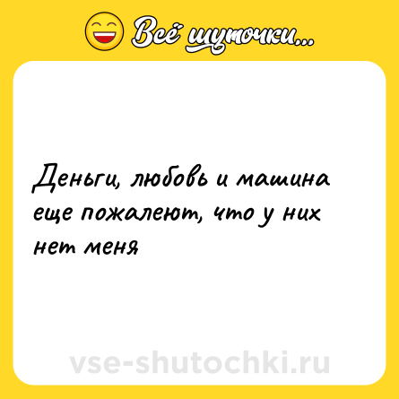 Шутка: Деньги, любовь и машина еще пожалеют, что у них нет меня