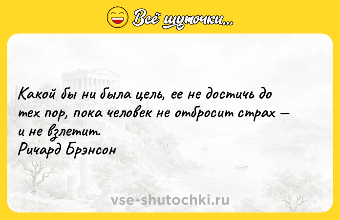 Цитата: Какой бы ни была цель, ее не достичь до тех пор, пока человек не отбросит страх и не взлетит. Ричард Брэнсон