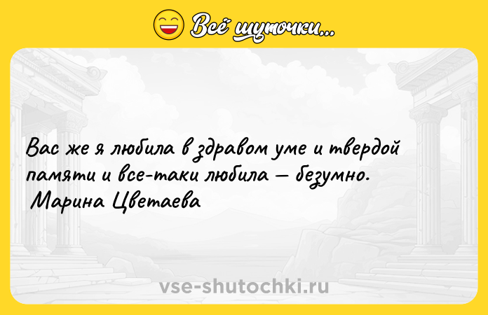 Цитата: Вас же я любила в здравом уме и твердой памяти и все-таки любила безумно. Марина Цветаева