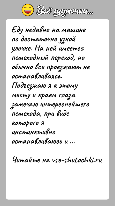 История: Еду недавно на машине по достаточно узкой улочке. На ней имеется пешеходный переход, но обычно все проезжают не останавливаясь. Подъезжаю