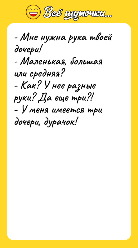 Шутка: - Мне нужна рука твоей дочери!- Маленькая, большая или средняя?- Как? У нее разные руки? Да еще три?!- У меня имеется три дочери, дурачок!