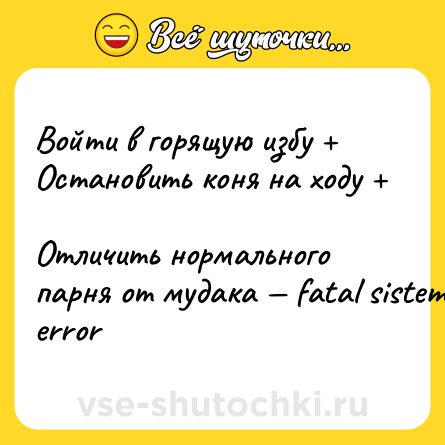 Шутка: Войти в горящую избу + <br>Остановить коня на ходу + <br>Отличить нормального парня от мудака — fatal sistem error