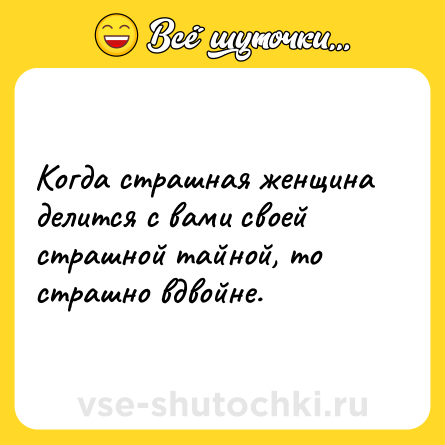 Шутка: Когда страшная женщина делится с вами своей страшной тайной, то страшно вдвойне.