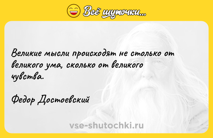 Цитата: Великие мысли происходят не столько от великого ума, сколько от великого чувства.Федор Достоевский