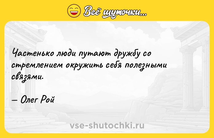 Цитата: Частенько люди путают дружбу со стремлением окружить себя полезными связями. Олег Рой