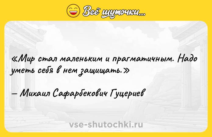 Цитата: Мир стал маленьким и прагматичным. Надо уметь себя в нем защищать.Михаил Сафарбекович Гуцериев