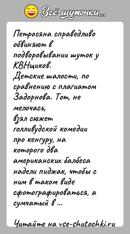 История: Петросяна справедливо обвиняют в подворовывании шуток у КВНщиков.Детские шалости, по сравнению с плагиатом Задорнова. Тот, не мелочась,взял сюжет голливудской комедии