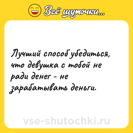 Шутка: Лучший способ убедиться, что девушка с тобой не ради денег - не зарабатывать деньги.