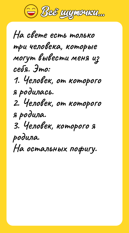 Шутка: На свете есть только три человека, которые могут вывести меня из себя. Это:1. Человек, от которого я родилась.2. Человек, от которого я родила.3. Человек, которого я родила.На остальных пофигу.