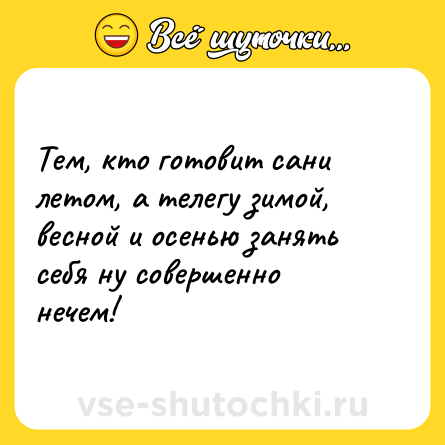 Шутка: Тем, кто готовит сани летом, а телегу зимой, весной и осенью занять себя ну совершенно нечем!