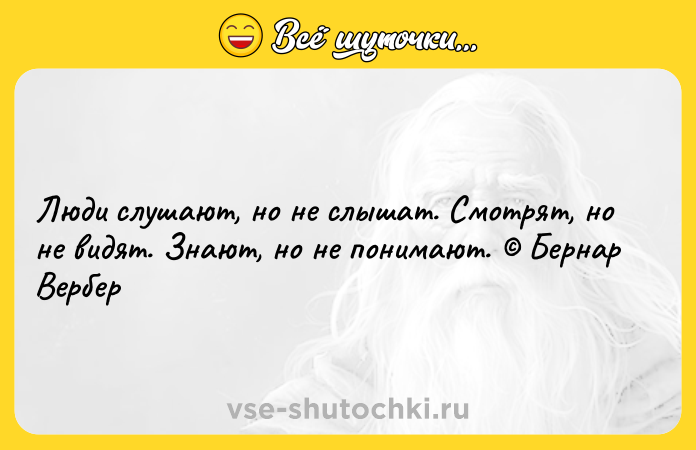Цитата: Люди слушают, но не слышат. Смотрят, но не видят. Знают, но не понимают. Бернар Вербер