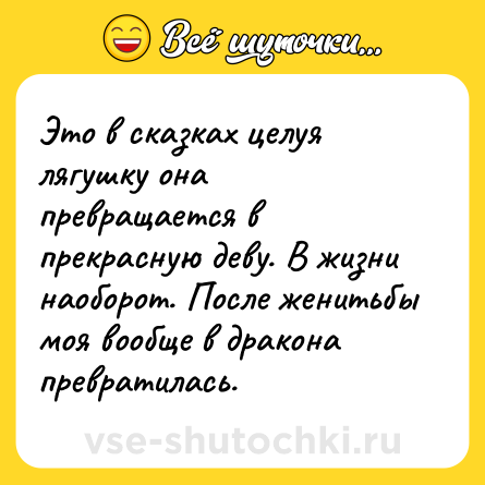 Шутка: Это в сказках целуя лягушку она превращается в прекрасную деву. В жизни наоборот. После женитьбы моя вообще в дракона превратилась.