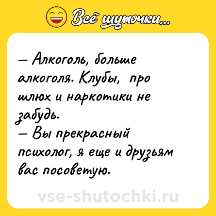 Шутка: — Алкоголь, больше алкоголя. Клубы,  про шлюх и наркотики не забудь.<br>— Вы прекрасный психолог, я еще и друзьям вас посоветую.