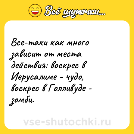 Шутка: Все-таки как много зависит от места действия: воскрес в Иерусалиме - чудо, воскрес в Голливуде - зомби.