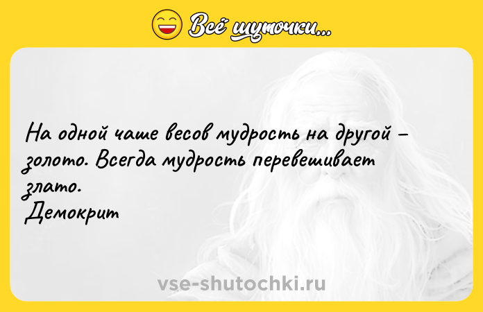 Цитата: На одной чаше весов мудрость на другой золото. Всегда мудрость перевешивает злато. Демокрит