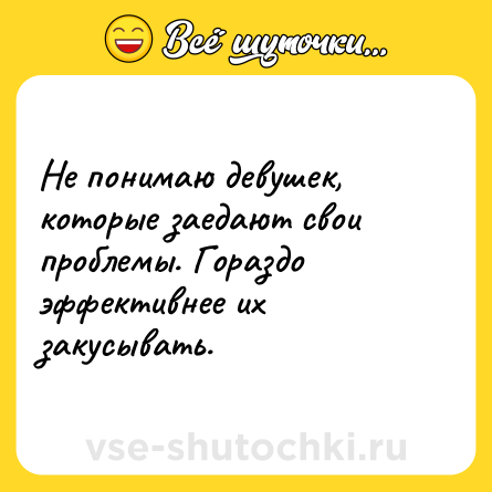 Шутка: Не понимаю девушек, которые заедают свои проблемы. Гораздо эффективнее их закусывать.