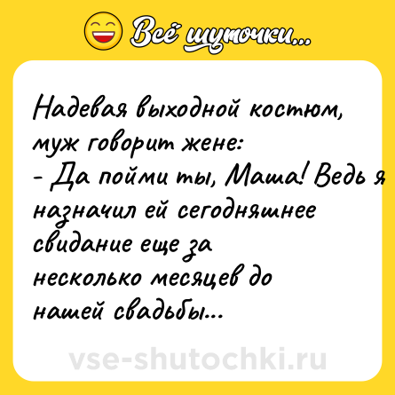 Шутка: Надевая выходной костюм, муж говорит жене:<br>- Да пойми ты, Маша! Ведь я назначил ей сегодняшнее свидание еще за несколько месяцев до нашей свадьбы...