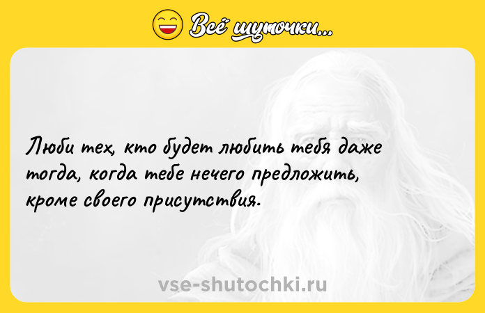 Цитата: Люби тех, кто будет любить тебя даже тогда, когда тебе нечего предложить, кроме своего присутствия.