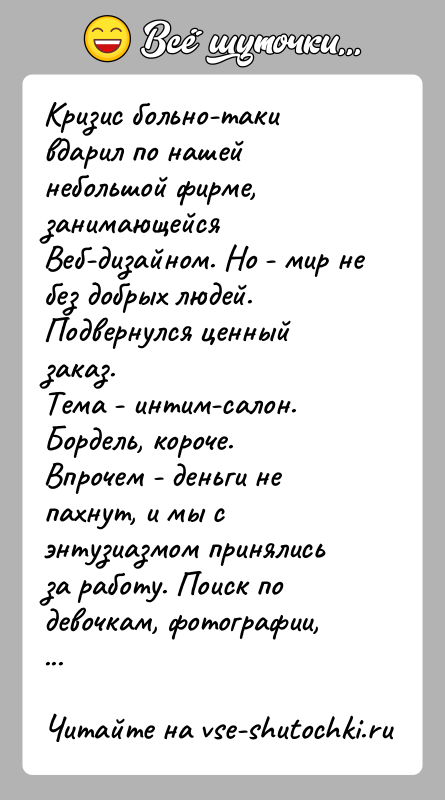 История: Кризис больно-таки вдарил по нашей небольшой фирме, занимающейсяВеб-дизайном. Но - мир не без добрых людей. Подвернулся ценный заказ.Тема - интим-салон.