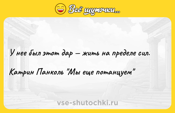 Цитата: У нее был этот дар жить на пределе сил.Катрин Панколь Мы еще потанцуем