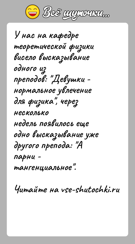 История: У нас на кафедре теоретической физики висело высказывание одного изпреподов: Девушки - нормальное увлечение для физика , через нескольконедель появилось еще
