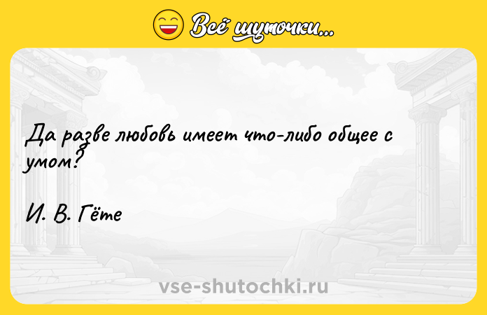 Цитата: Да разве любовь имеет что-либо общее с умом?И. В. Гёте