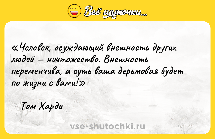 Цитата: Человек, осуждающий внешность других людей ничтожество. Внешность переменчива, а суть ваша дерьмовая будет по жизни с вами!Том Харди