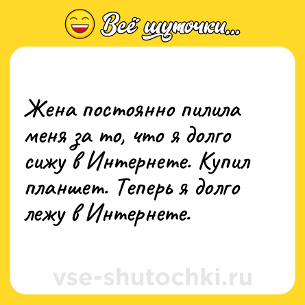 Шутка: Жена постоянно пилила меня за то, что я долго сижу в Интернете. Купил планшет. Теперь я долго лежу в Интернете.