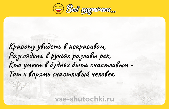 Цитата: Красоту увидеть в некрасивом, Разглядеть в ручьях разливы рек, Кто умеет в буднях быть счастливым - Тот и впрямь счастливый человек.