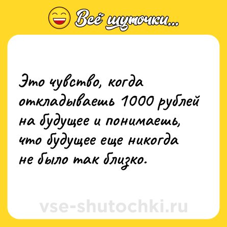 Шутка: Это чувство, когда откладываешь 1000 рублей на будущее и понимаешь, что будущее еще никогда не было так близко.
