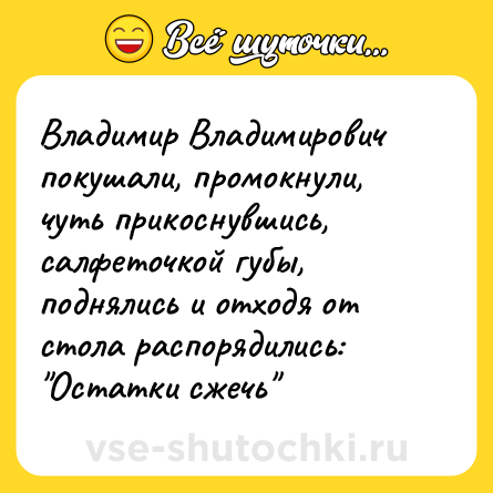 Шутка: Владимир Владимирович покушали, промокнули, чуть прикоснувшись, салфеточкой губы, поднялись и отходя от стола распорядились: 