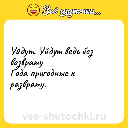 Шутка: Уйдут. Уйдут ведь без возврату<br>Года пригодные к разврату.