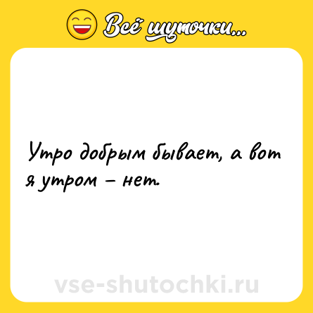 Шутка: Утро добрым бывает, а вот я утром – нет.