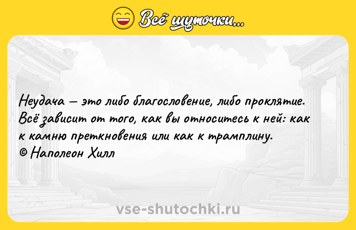 Цитата: Неудача это либо благословение, либо проклятие. Всё зависит от того, как вы относитесь к ней: как к камню преткновения или как к трамплину. Наполеон Хилл
