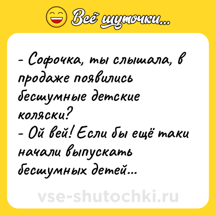 Шутка: - Софочка, ты слышала, в продаже появились бесшумные детские коляски?<br>- Ой вей! Если бы ещё таки начали выпускать бесшумных детей...