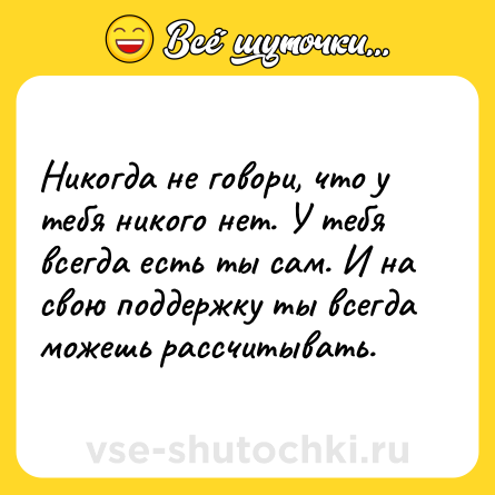 Шутка: Никогда не говори, что у тебя никого нет. У тебя всегда есть ты сам. И на свою поддержку ты всегда можешь рассчитывать.