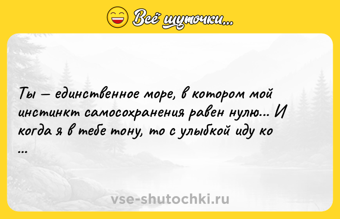 Цитата: Ты единственное море, в котором мой инстинкт самосохранения равен нулю... И когда я в тебе тону, то с улыбкой иду ко дну.Владимир Ток