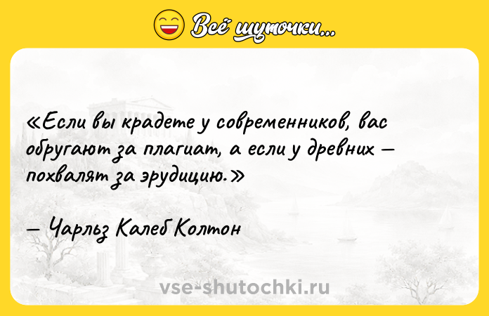 Цитата: Если вы крадете у современников, вас обругают за плагиат, а если у древних похвалят за эрудицию.Чарльз Калеб Колтон