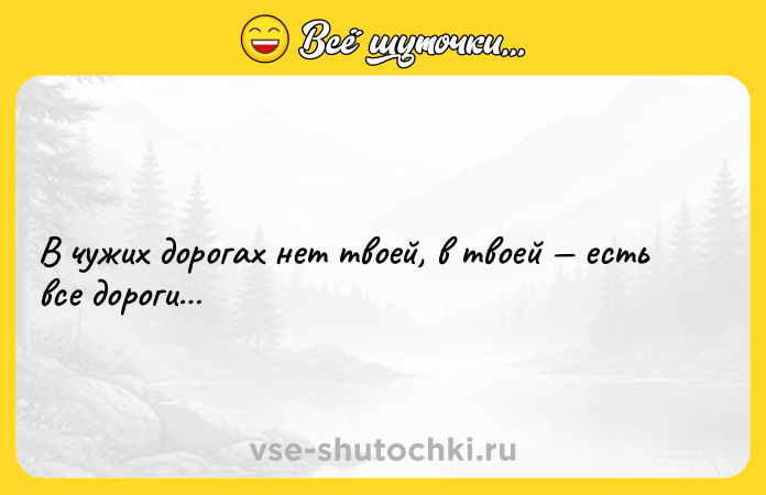 Цитата: В чужих дорогах нет твоей, в твоей есть все дороги