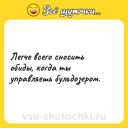 Шутка: Легче всего сносить обиды, когда ты управляешь бульдозером.