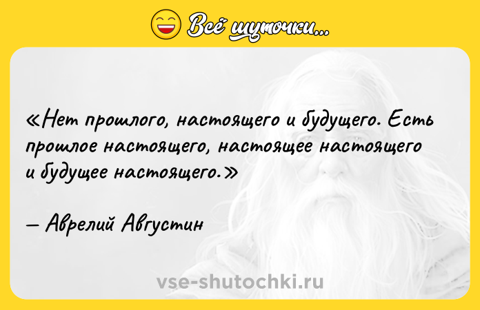 Цитата: Нет прошлого, настоящего и будущего. Есть прошлое настоящего, настоящее настоящего и будущее настоящего.Аврелий Августин