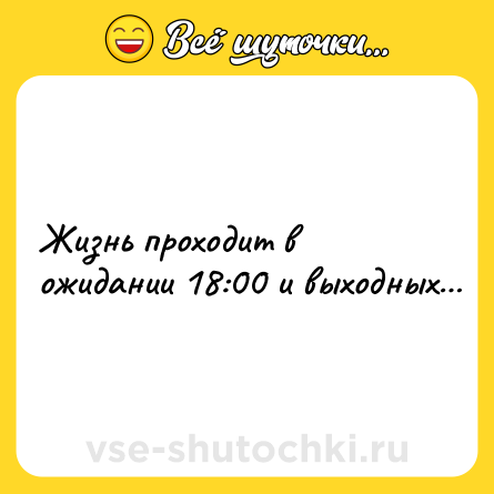 Шутка: Жизнь проходит в ожидании 18:00 и выходных…