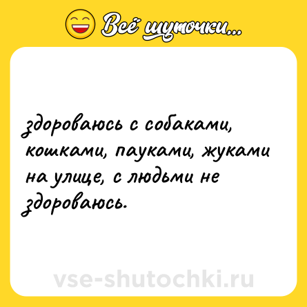 Шутка: здороваюсь с собаками, кошками, пауками, жуками на улице, с людьми не здороваюсь.